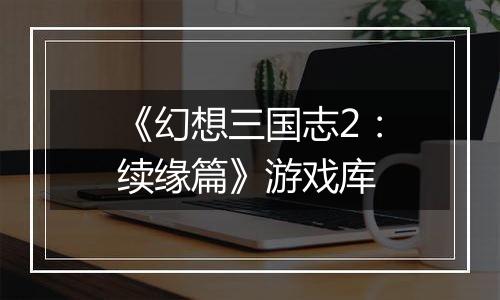 《幻想三国志2：续缘篇》游戏库