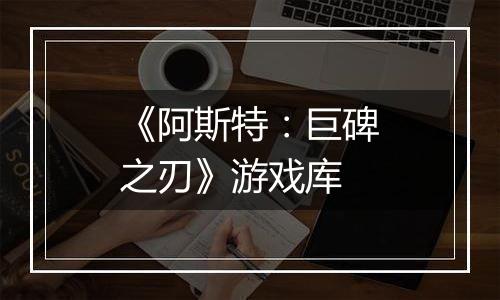 《阿斯特：巨碑之刃》游戏库