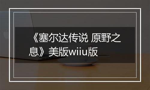 《塞尔达传说 原野之息》美版wiiu版