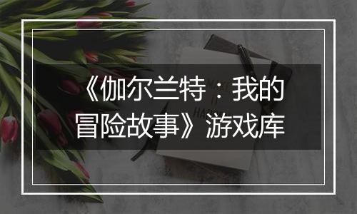 《伽尔兰特：我的冒险故事》游戏库
