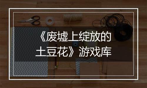 《废墟上绽放的土豆花》游戏库