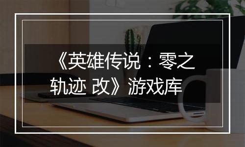 《英雄传说：零之轨迹 改》游戏库