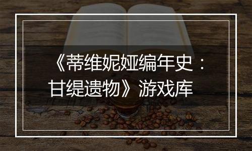 《蒂维妮娅编年史：甘缇遗物》游戏库
