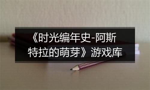 《时光编年史-阿斯特拉的萌芽》游戏库