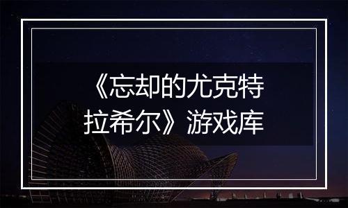 《忘却的尤克特拉希尔》游戏库