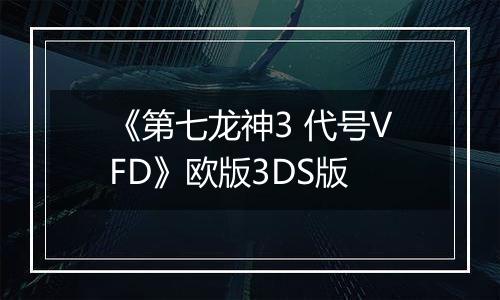 《第七龙神3 代号VFD》欧版3DS版