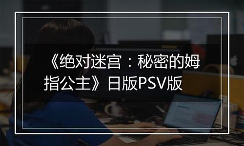 《绝对迷宫：秘密的姆指公主》日版PSV版
