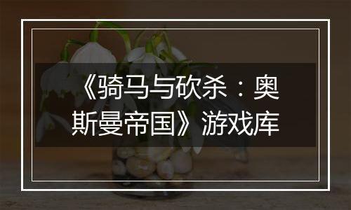 《骑马与砍杀：奥斯曼帝国》游戏库