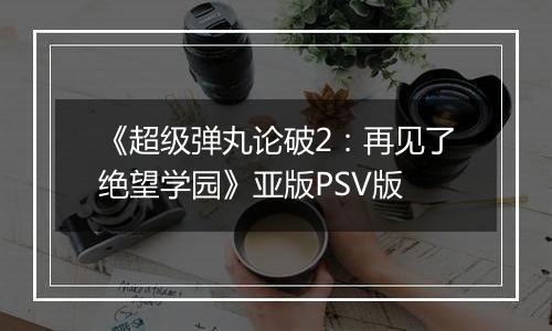 《超级弹丸论破2：再见了绝望学园》亚版PSV版