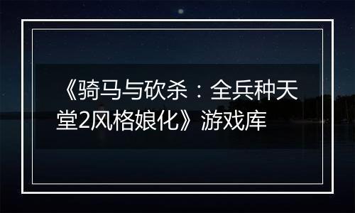 《骑马与砍杀：全兵种天堂2风格娘化》游戏库