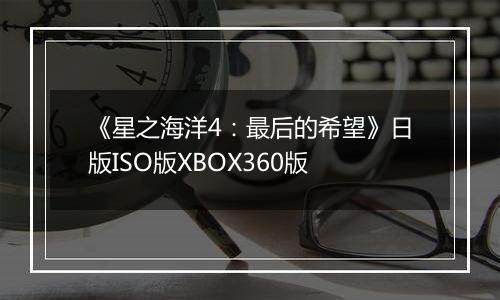 《星之海洋4：最后的希望》日版ISO版XBOX360版
