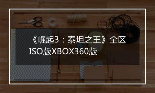 《崛起3：泰坦之王》全区ISO版XBOX360版