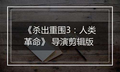 《杀出重围3：人类革命》 导演剪辑版