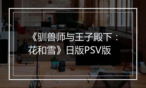 《驯兽师与王子殿下：花和雪》日版PSV版