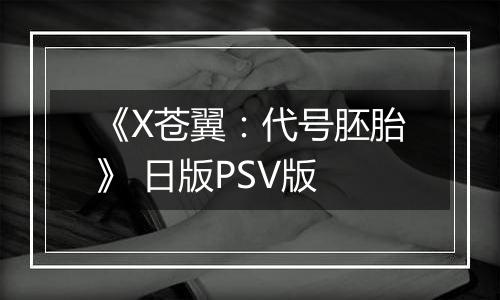 《X苍翼：代号胚胎》 日版PSV版