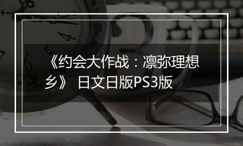 《约会大作战:凛弥理想乡》 日文日版PS3版