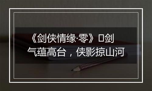 《剑侠情缘·零》​剑气蕴高台，侠影掠山河
