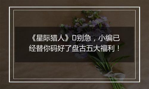 《星际猎人》​别急，小编已经替你码好了盘古五大福利！
