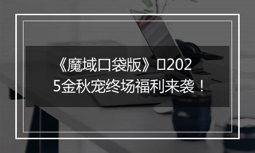 《魔域口袋版》​2025金秋宠终场福利来袭！