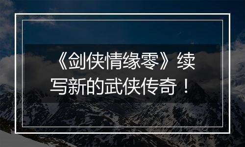 《剑侠情缘零》续写新的武侠传奇！