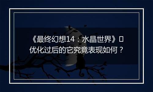 《最终幻想14：水晶世界》​优化过后的它究竟表现如何？