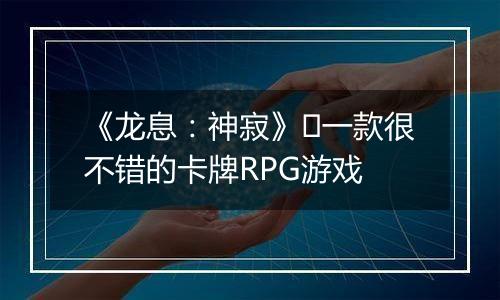 《龙息：神寂》​一款很不错的卡牌RPG游戏