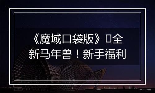 《魔域口袋版》​全新马年兽！新手福利