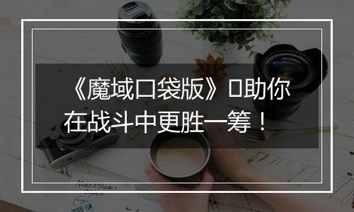 《魔域口袋版》​助你在战斗中更胜一筹！
