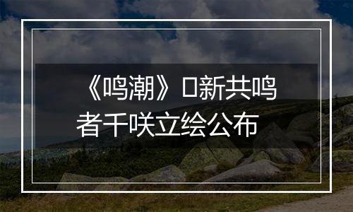 《鸣潮》​新共鸣者千咲立绘公布