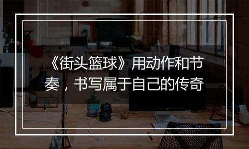 《街头篮球》用动作和节奏，书写属于自己的传奇