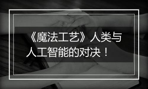 《魔法工艺》人类与人工智能的对决！