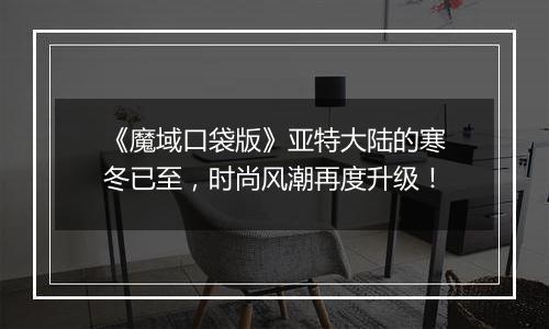 《魔域口袋版》亚特大陆的寒冬已至，时尚风潮再度升级！