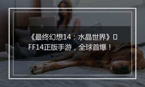 《最终幻想14：水晶世界》​FF14正版手游，全球首爆！
