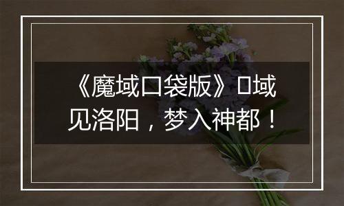 《魔域口袋版》​域见洛阳，梦入神都！