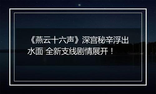 《燕云十六声》深宫秘辛浮出水面 全新支线剧情展开！