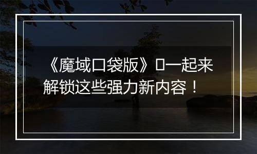 《魔域口袋版》​一起来解锁这些强力新内容！