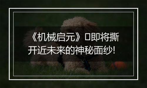 《机械启元》​即将撕开近未来的神秘面纱!
