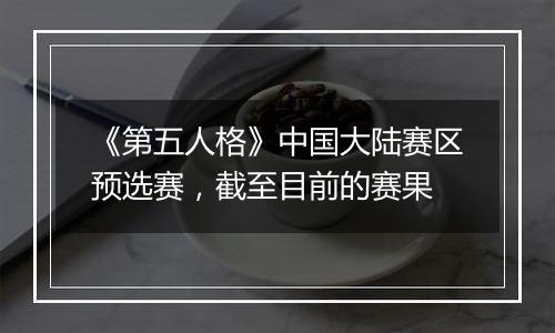 《第五人格》中国大陆赛区预选赛，截至目前的赛果