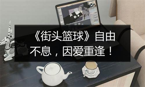 《街头篮球》自由不息，因爱重逢！