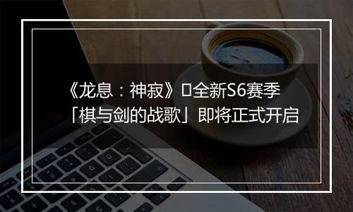 《龙息：神寂》​全新S6赛季「棋与剑的战歌」即将正式开启