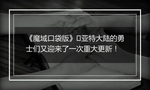 《魔域口袋版》​亚特大陆的勇士们又迎来了一次重大更新！