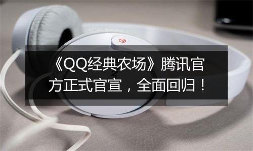 《QQ经典农场》腾讯官方正式官宣，全面回归！