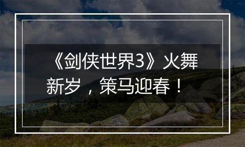 《剑侠世界3》火舞新岁，策马迎春！