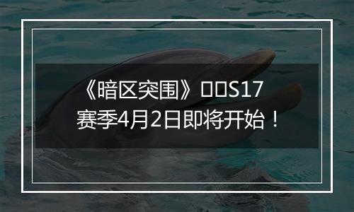 《暗区突围》​​S17赛季4月2日即将开始！