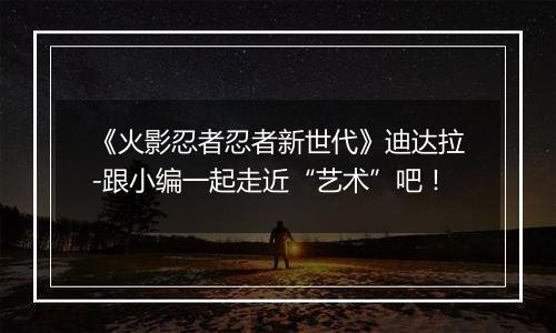 《火影忍者忍者新世代》迪达拉-跟小编一起走近“艺术”吧！