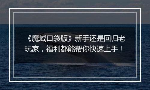 《魔域口袋版》新手还是回归老玩家，福利都能帮你快速上手！