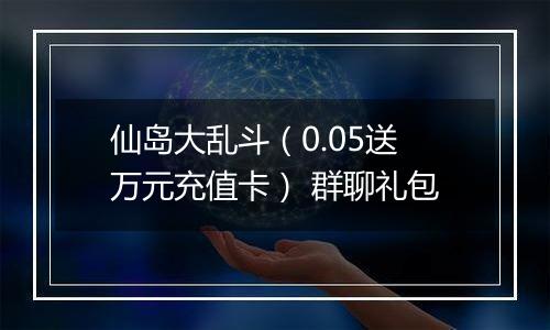 仙岛大乱斗（0.05送万元充值卡） 群聊礼包