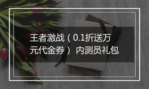王者激战（0.1折送万元代金券） 内测员礼包