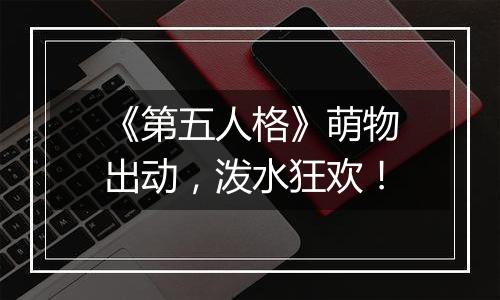 《第五人格》萌物出动，泼水狂欢！