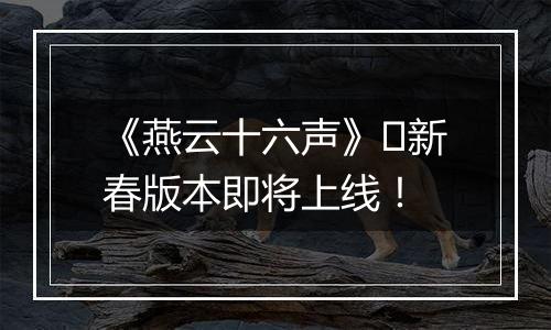 《燕云十六声》​新春版本即将上线！